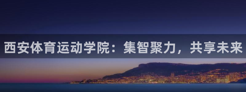 尊龙官方正版app开户:西安体育运动学院:集智聚力,共享未来