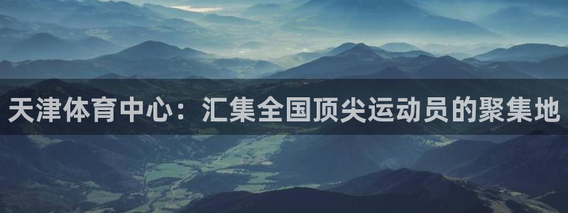 尊龙官网下载招商电话:天津体育中心:汇集全国顶尖运动员的聚集