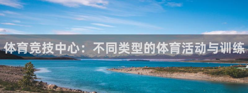 尊龙官方正版app娱乐代理怎么样:体育竞技中心:不同类型的体