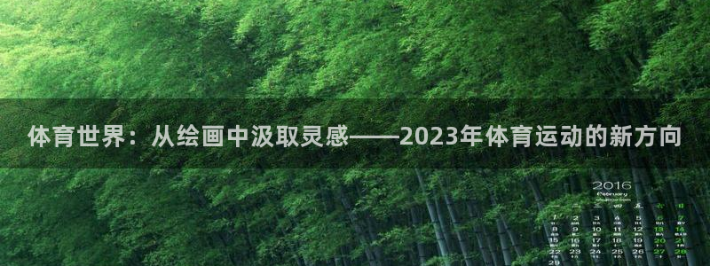 海南尊龙官网下载发展怎么样:体育世界:从绘画中汲取灵感——2